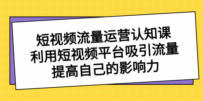 短视频流量-运营认知课，利用短视频平台吸引流量，提高自己的影响力-大白鱼网创