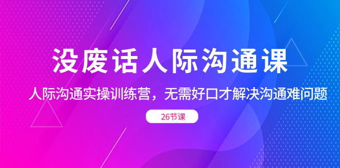 没废话人际 沟通课，人际 沟通实操训练营，无需好口才解决沟通难问题-大白鱼网创