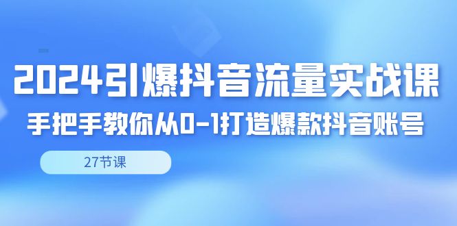 2024引爆·抖音流量实战课，手把手教你从0-1打造爆款抖音账号（27节-大白鱼网创