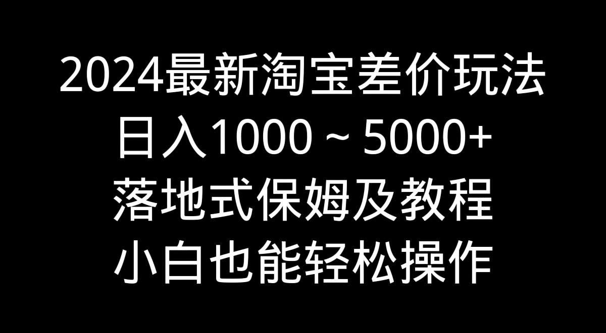 2024最新淘宝差价玩法，日入1000～5000+落地式保姆及教程 小白也能轻松操作-大白鱼网创