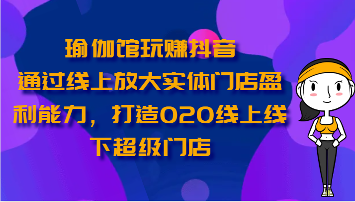 瑜伽馆玩赚抖音-通过线上放大实体门店盈利能力，打造O2O线上线下超级门店-大白鱼网创