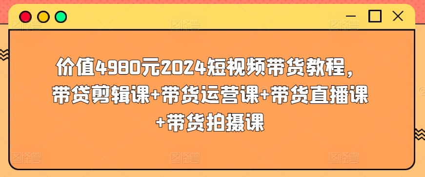 价值4980元2024短视频带货教程，带贷剪辑课+带货运营课+带货直播课+带货拍摄课-大白鱼网创