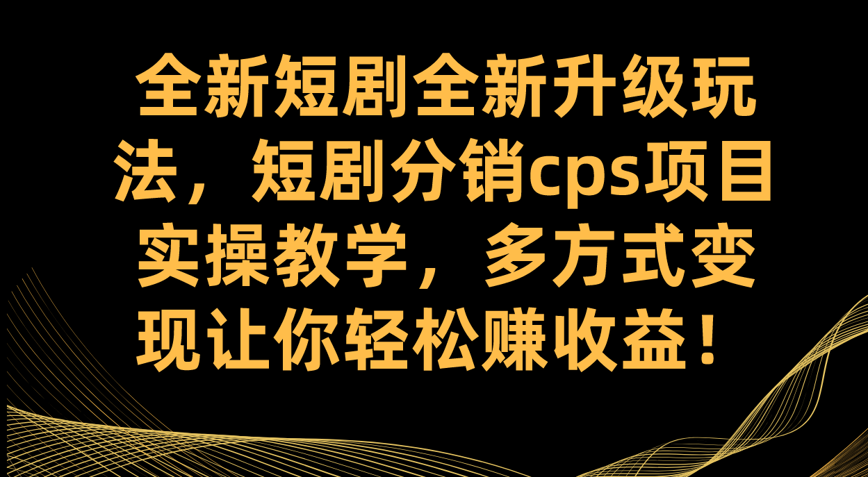 全新短剧全新升级玩法，短剧分销cps项目实操教学 多方式变现让你轻松赚收益-大白鱼网创