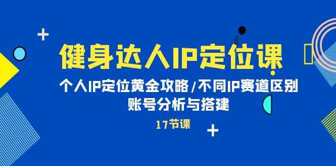 健身达人IP定位课：个人IP定位黄金攻略/不同IP赛道区别/账号分析与搭建-大白鱼网创