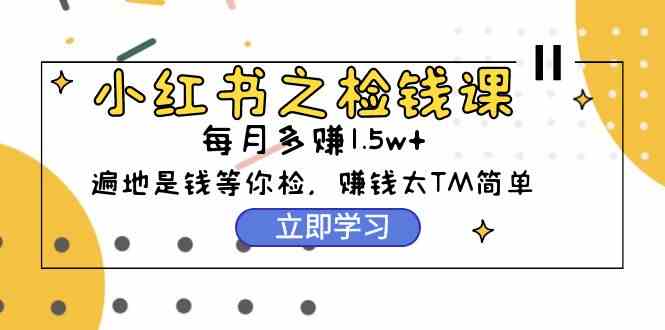 （9890期）小红书之检钱课：从0开始实测每月多赚1.5w起步，赚钱真的太简单了（98节）-大白鱼网创