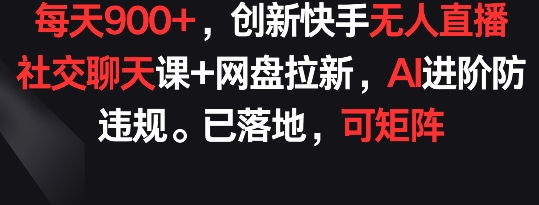 每天900+，创新快手无人直播社交聊天课+网盘拉新，AI进阶防违规 已落地 可矩阵-大白鱼网创