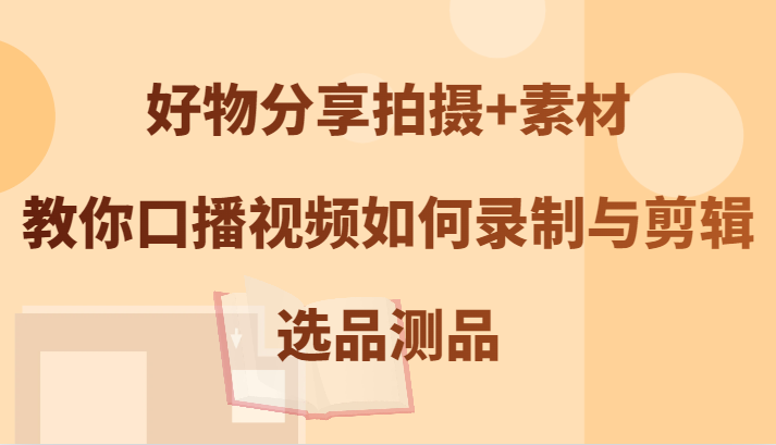 好物分享拍摄+素材，教你口播视频如何录制与剪辑，选品测品-大白鱼网创