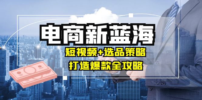 商家必看电商新蓝海：短视频+选品策略，打造爆款全攻略，月入10w+-大白鱼网创