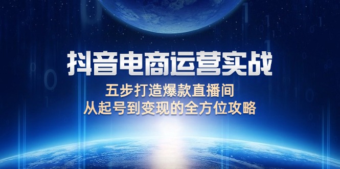 （12542期）抖音电商运营实战：五步打造爆款直播间，从起号到变现的全方位攻略-大白鱼网创