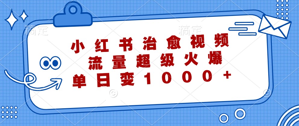 小红书治愈视频，流量超级火爆，单日变现1000+-大白鱼网创