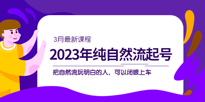 2023年纯自然流·起号课程，把自然流·玩明白的人 可以闭眼上车（3月更新）-大白鱼网创