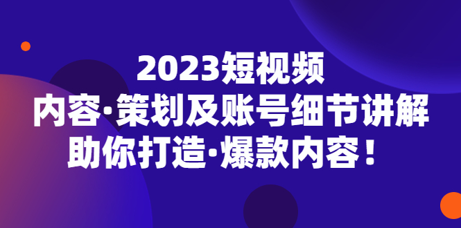 2023短视频内容·策划及账号细节讲解，助你打造·爆款内容！-大白鱼网创