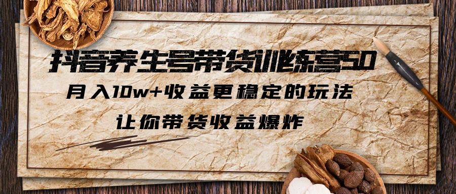 抖音养生号带货·训练营5.0，月入10w+收益更稳定的玩法，让你带货收益爆炸-大白鱼网创