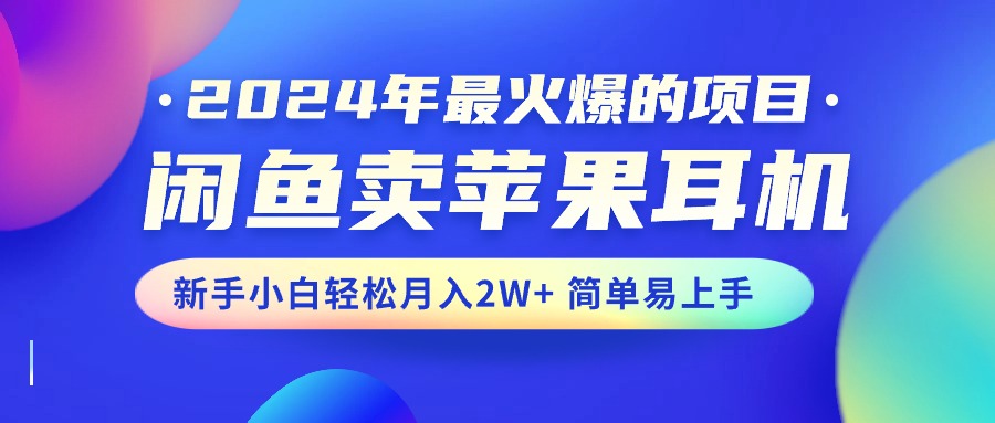 2024年最火爆的项目，闲鱼卖苹果耳机，新手小白轻松月入2W+简单易上手-大白鱼网创