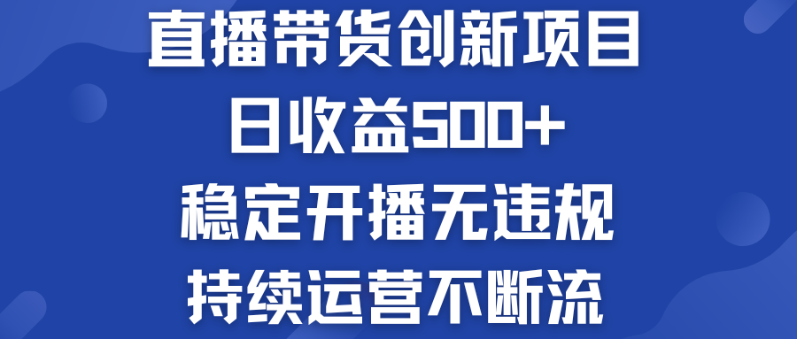 直播带货创新项目：日收益500+  稳定开播无违规  持续运营不断流-大白鱼网创