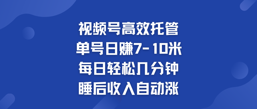 视频号高效托管 单号日赚7-10米  多号运营 财富加速无上限！-大白鱼网创